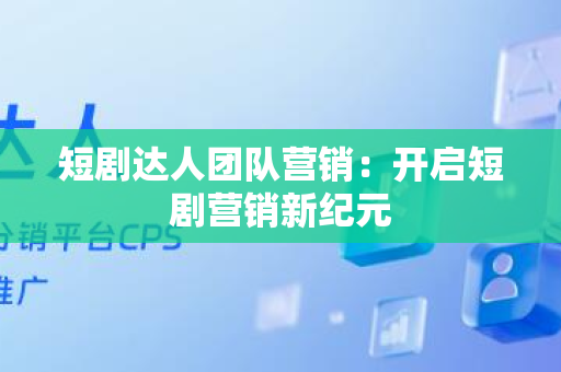 短剧达人团队营销：开启短剧营销新纪元
