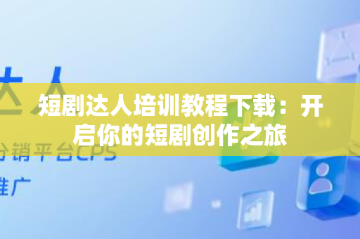 短剧达人培训教程下载：开启你的短剧创作之旅