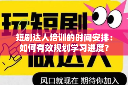 短剧达人培训的时间安排：如何有效规划学习进度？