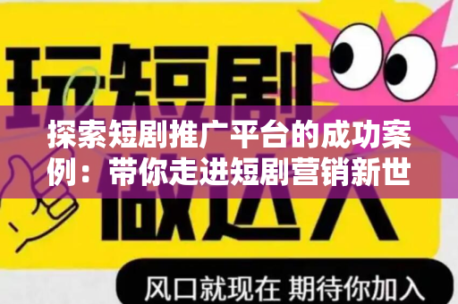 探索短剧推广平台的成功案例：带你走进短剧营销新世界