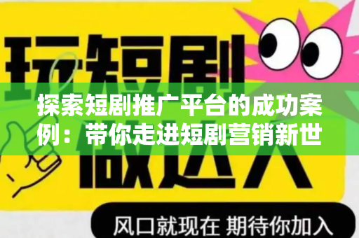 探索短剧推广平台的成功案例：带你走进短剧营销新世界