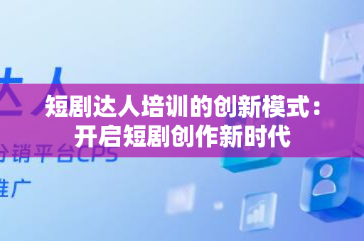 短剧达人培训的创新模式：开启短剧创作新时代