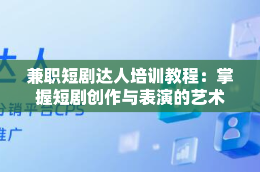 兼职短剧达人培训教程：掌握短剧创作与表演的艺术