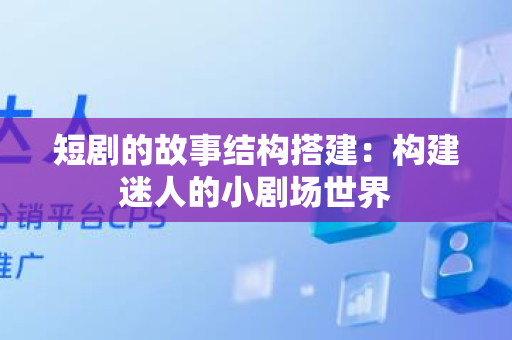 短剧的故事结构搭建：构建迷人的小剧场世界