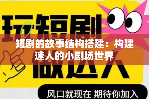 短剧的故事结构搭建：构建迷人的小剧场世界