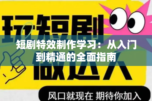 短剧特效制作学习：从入门到精通的全面指南