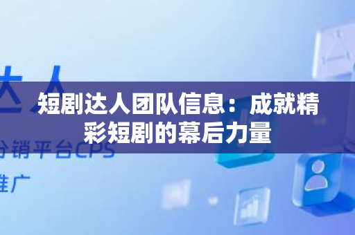 短剧达人团队信息：成就精彩短剧的幕后力量