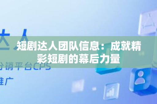 短剧达人团队信息：成就精彩短剧的幕后力量