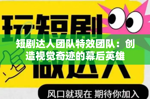 短剧达人团队特效团队：创造视觉奇迹的幕后英雄