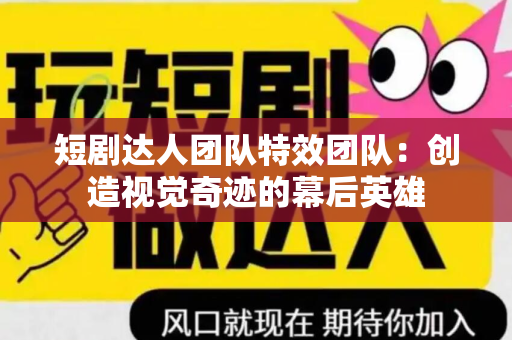 短剧达人团队特效团队：创造视觉奇迹的幕后英雄