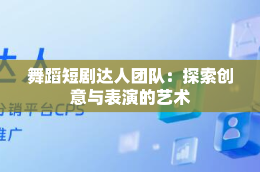 舞蹈短剧达人团队：探索创意与表演的艺术