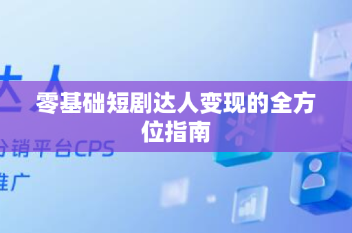 零基础短剧达人变现的全方位指南