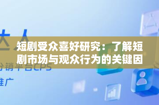 短剧受众喜好研究：了解短剧市场与观众行为的关键因素