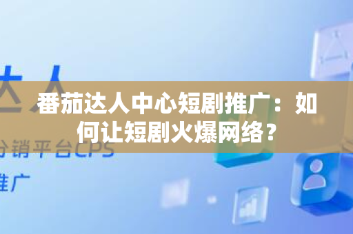 番茄达人中心短剧推广：如何让短剧火爆网络？