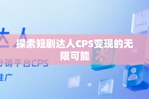探索短剧达人CPS变现的无限可能