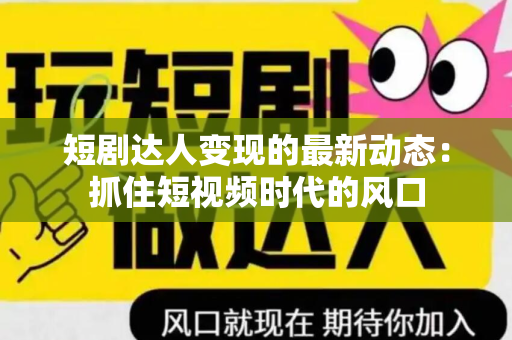 短剧达人变现的最新动态：抓住短视频时代的风口