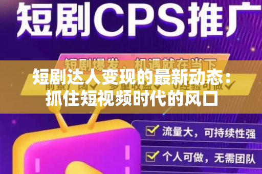 短剧达人变现的最新动态：抓住短视频时代的风口