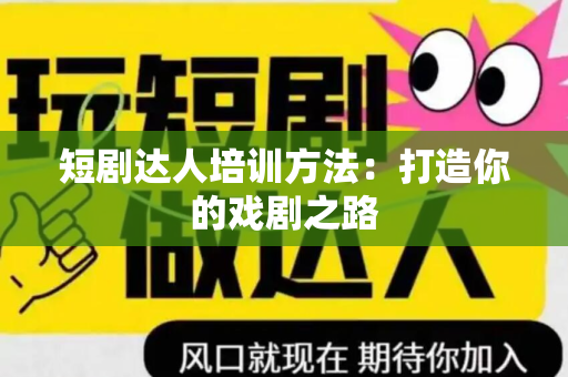 短剧达人培训方法：打造你的戏剧之路