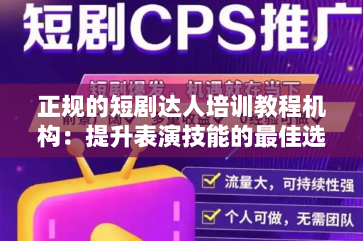 正规的短剧达人培训教程机构：提升表演技能的最佳选择