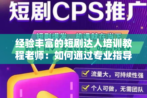 经验丰富的短剧达人培训教程老师：如何通过专业指导成为短剧领域的专家