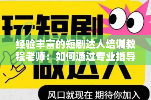 经验丰富的短剧达人培训教程老师：如何通过专业指导成为短剧领域的专家