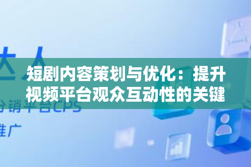 短剧内容策划与优化：提升视频平台观众互动性的关键