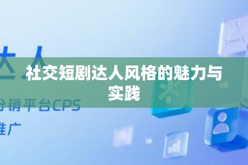 社交短剧达人风格的魅力与实践