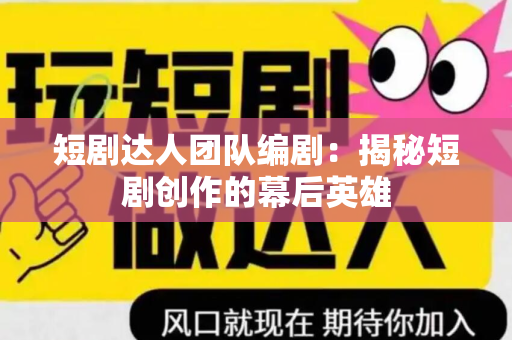 短剧达人团队编剧：揭秘短剧创作的幕后英雄