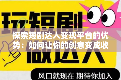 探索短剧达人变现平台的优势：如何让你的创意变成收益？