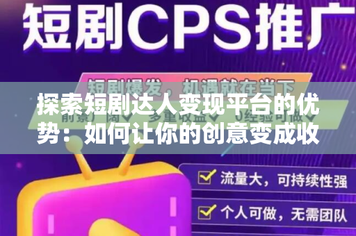 探索短剧达人变现平台的优势：如何让你的创意变成收益？