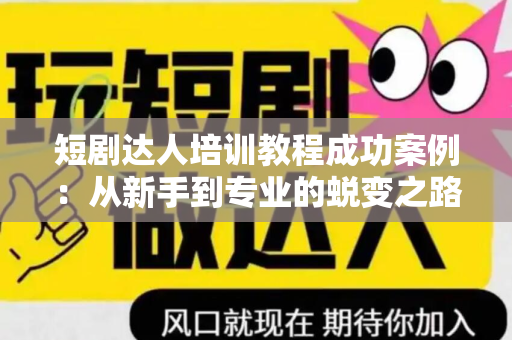 短剧达人培训教程成功案例：从新手到专业的蜕变之路