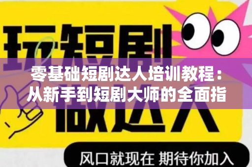 零基础短剧达人培训教程：从新手到短剧大师的全面指南