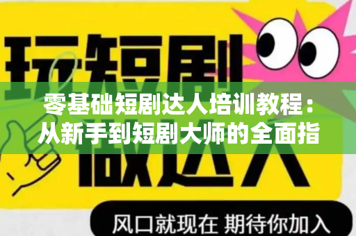 零基础短剧达人培训教程：从新手到短剧大师的全面指南