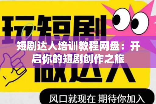 短剧达人培训教程网盘：开启你的短剧创作之旅