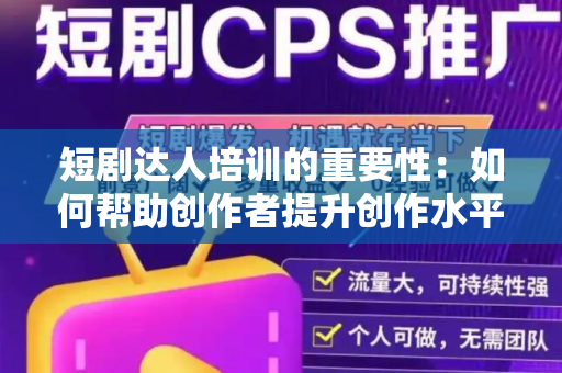 短剧达人培训的重要性：如何帮助创作者提升创作水平？