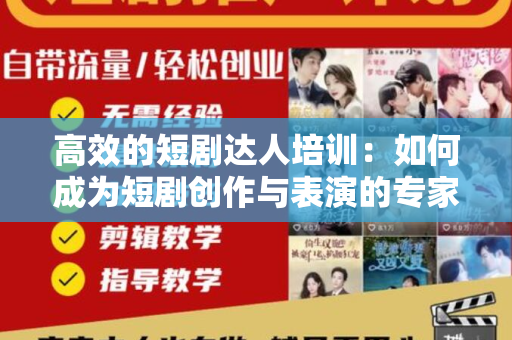 高效的短剧达人培训：如何成为短剧创作与表演的专家