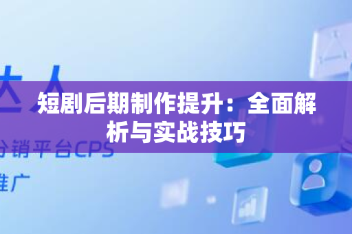 短剧后期制作提升：全面解析与实战技巧