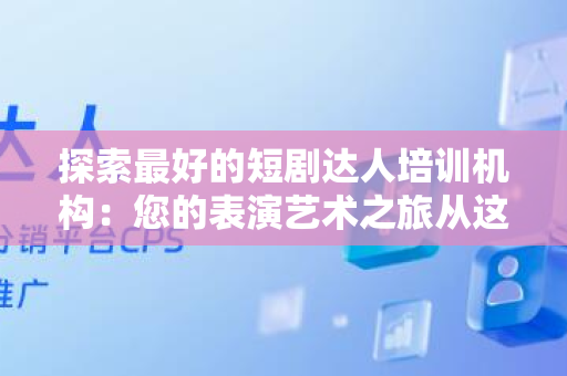 探索最好的短剧达人培训机构：您的表演艺术之旅从这里开始