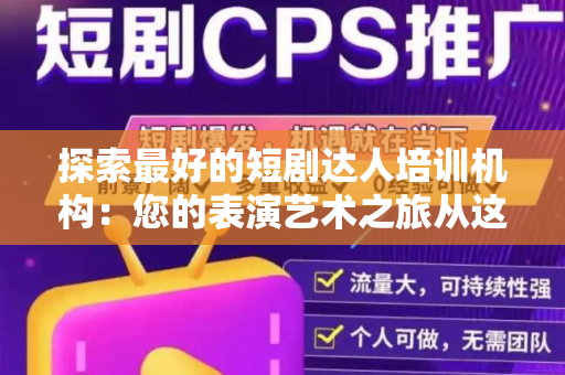 探索最好的短剧达人培训机构：您的表演艺术之旅从这里开始