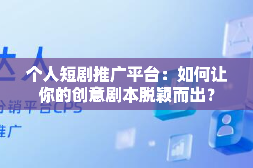 个人短剧推广平台：如何让你的创意剧本脱颖而出？