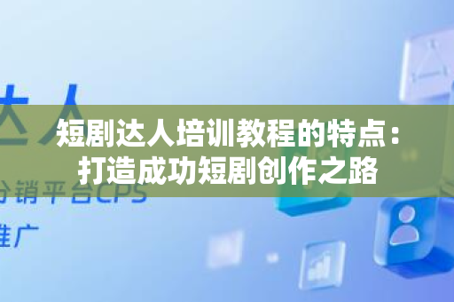 短剧达人培训教程的特点：打造成功短剧创作之路