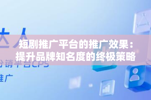 短剧推广平台的推广效果：提升品牌知名度的终极策略