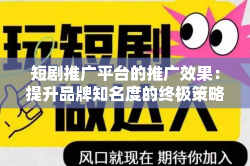 短剧推广平台的推广效果：提升品牌知名度的终极策略