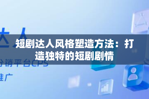 短剧达人风格塑造方法：打造独特的短剧剧情