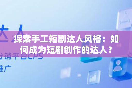 探索手工短剧达人风格：如何成为短剧创作的达人？