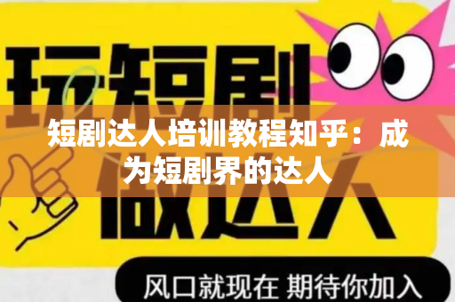 短剧达人培训教程知乎：成为短剧界的达人
