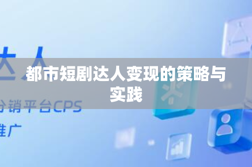 都市短剧达人变现的策略与实践