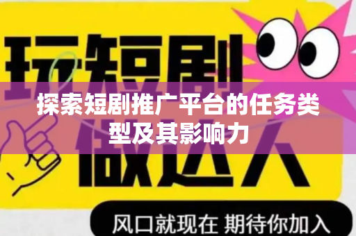 探索短剧推广平台的任务类型及其影响力