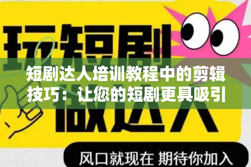 短剧达人培训教程中的剪辑技巧：让您的短剧更具吸引力