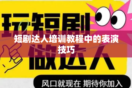 短剧达人培训教程中的表演技巧